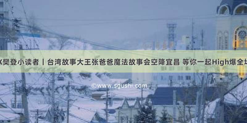 海豚X樊登小读者丨台湾故事大王张爸爸魔法故事会空降宜昌 等你一起High爆全场！