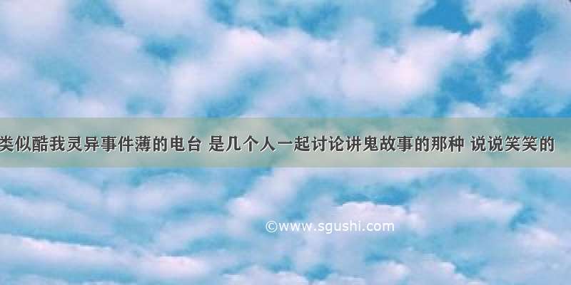 类似酷我灵异事件薄的电台 是几个人一起讨论讲鬼故事的那种 说说笑笑的