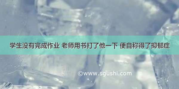 学生没有完成作业 老师用书打了他一下 便自称得了抑郁症