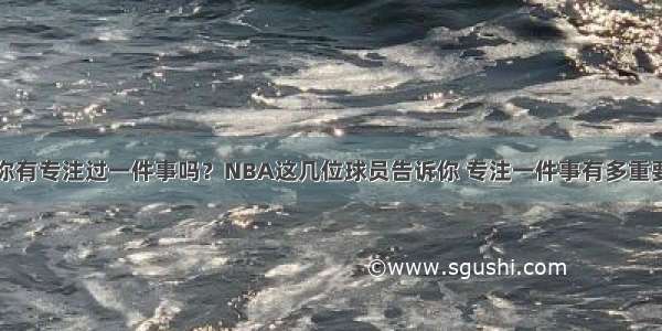 你有专注过一件事吗？NBA这几位球员告诉你 专注一件事有多重要