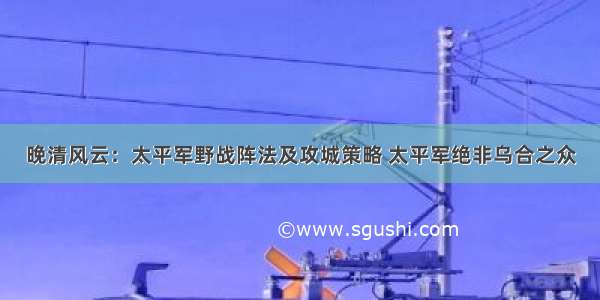 晚清风云：太平军野战阵法及攻城策略 太平军绝非乌合之众