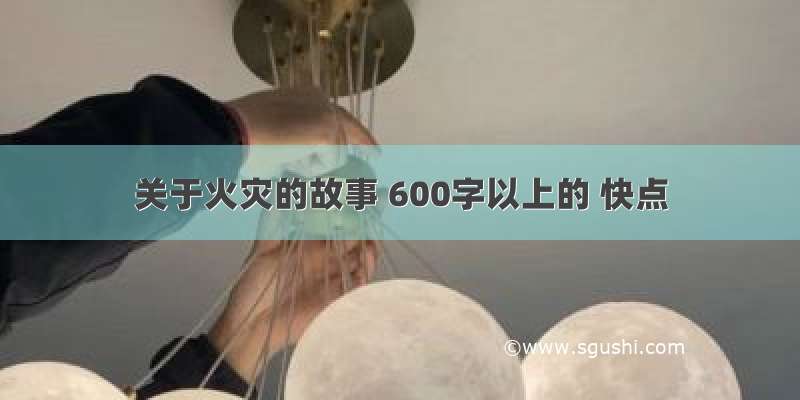 关于火灾的故事 600字以上的 快点