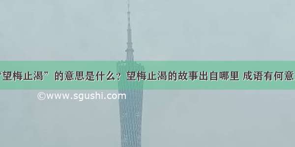 “望梅止渴”的意思是什么？望梅止渴的故事出自哪里 成语有何意义？