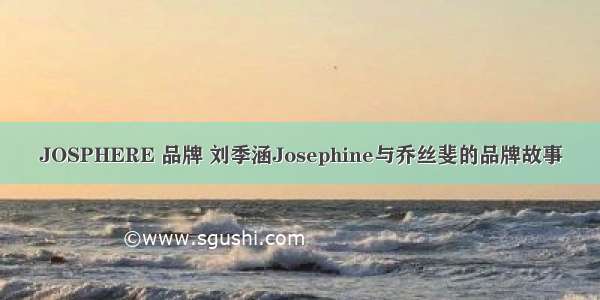 JOSPHERE 品牌 刘季涵Josephine与乔丝斐的品牌故事