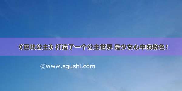 《芭比公主》打造了一个公主世界 是少女心中的粉色！