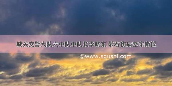 城关交警大队六中队中队长李晓东 带着伤病坚守岗位