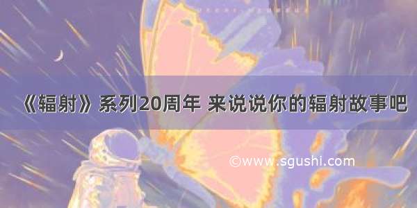 《辐射》系列20周年 来说说你的辐射故事吧