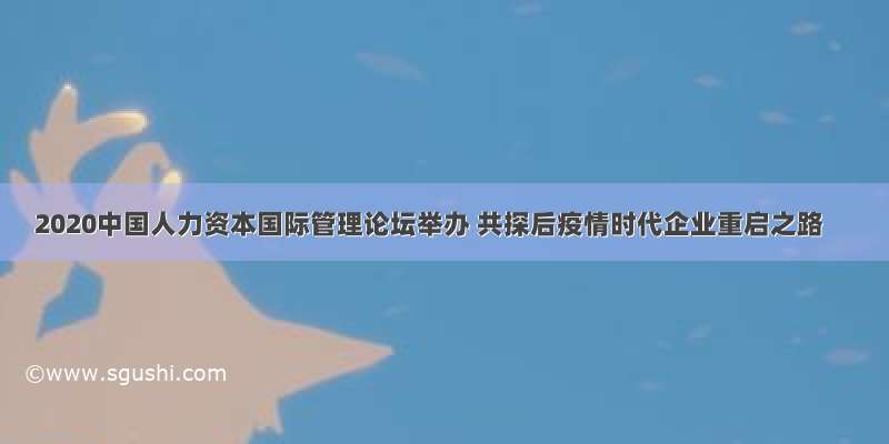 2020中国人力资本国际管理论坛举办 共探后疫情时代企业重启之路