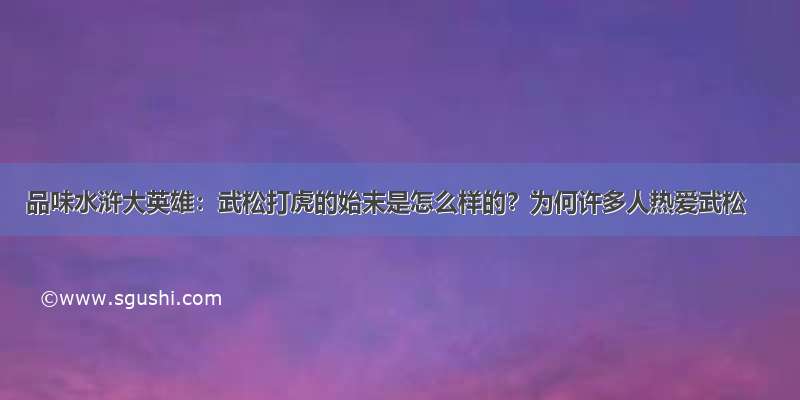 品味水浒大英雄：武松打虎的始末是怎么样的？为何许多人热爱武松