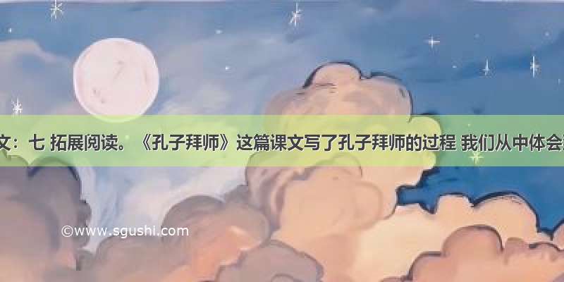 根据课文：七 拓展阅读。《孔子拜师》这篇课文写了孔子拜师的过程 我们从中体会到了