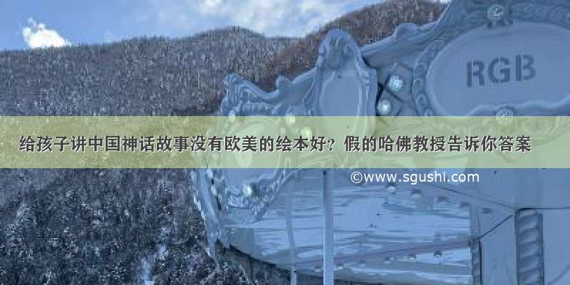 给孩子讲中国神话故事没有欧美的绘本好？假的哈佛教授告诉你答案