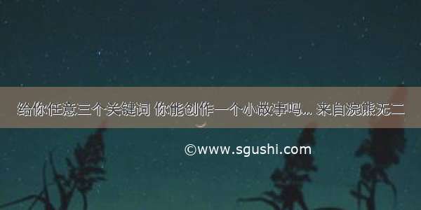 给你任意三个关键词 你能创作一个小故事吗... 来自浣熊无二