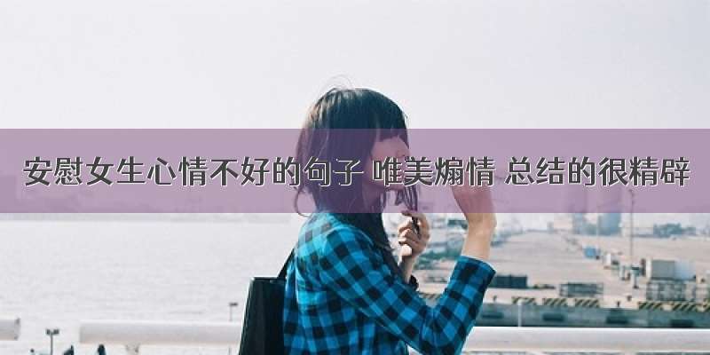 安慰女生心情不好的句子 唯美煽情 总结的很精辟