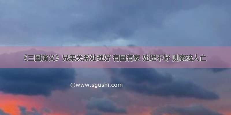 《三国演义》兄弟关系处理好 有国有家 处理不好 则家破人亡