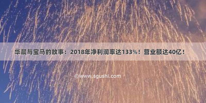 华晨与宝马的故事：2018年净利润率达133%！营业额达40亿！