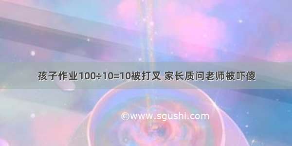 孩子作业100÷10=10被打叉 家长质问老师被吓傻