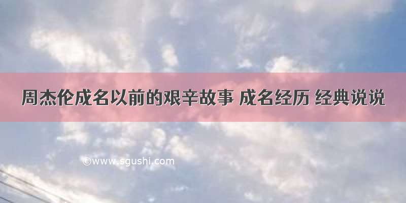 周杰伦成名以前的艰辛故事 成名经历 经典说说