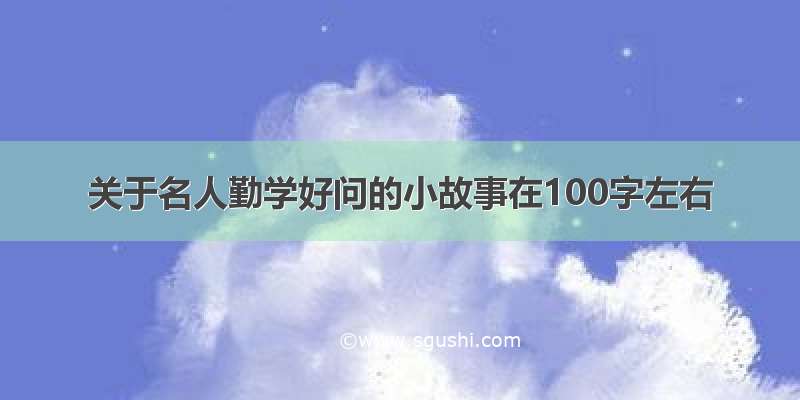 关于名人勤学好问的小故事在100字左右