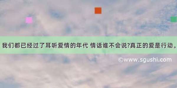 我们都已经过了耳听爱情的年代 情话谁不会说?真正的爱是行动。