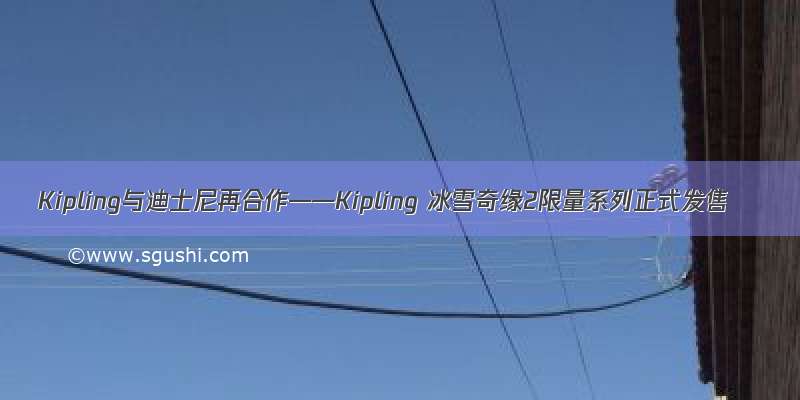 Kipling与迪士尼再合作——Kipling 冰雪奇缘2限量系列正式发售