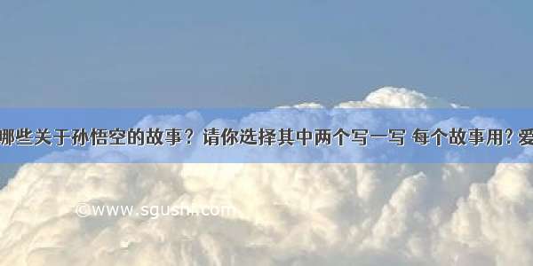 你还知道哪些关于孙悟空的故事？请你选择其中两个写一写 每个故事用? 爱问知识人