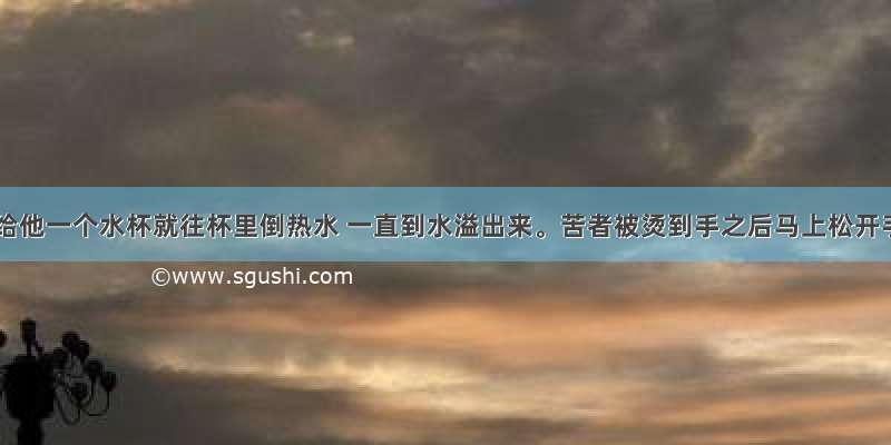 禅师递给他一个水杯就往杯里倒热水 一直到水溢出来。苦者被烫到手之后马上松开手 水