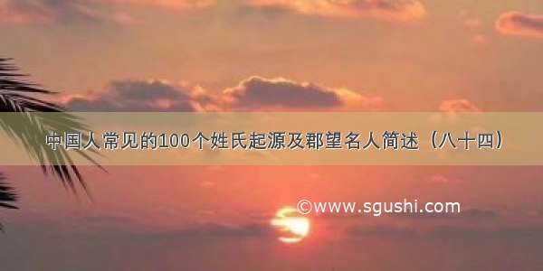 中国人常见的100个姓氏起源及郡望名人简述（八十四）