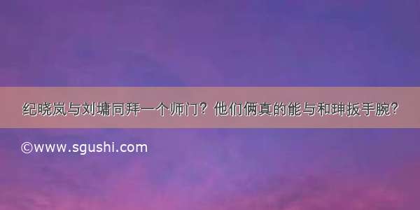 纪晓岚与刘墉同拜一个师门？他们俩真的能与和珅扳手腕？