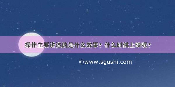 操作主要讲述的是什么故事？什么时候上映呢？