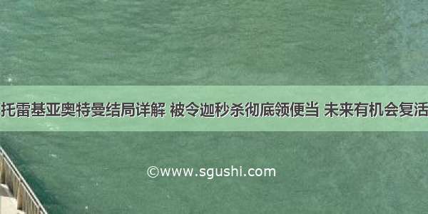 托雷基亚奥特曼结局详解 被令迦秒杀彻底领便当 未来有机会复活