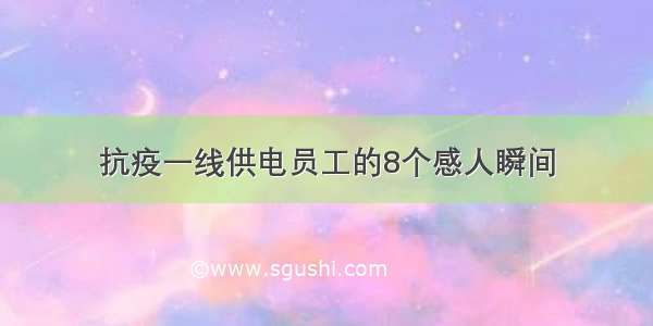 抗疫一线供电员工的8个感人瞬间