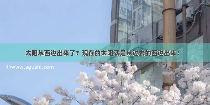 太阳从西边出来了？现在的太阳就是从过去的西边出来！