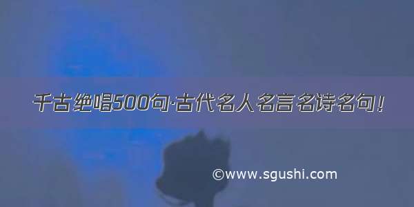 千古绝唱500句·古代名人名言名诗名句！