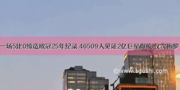 一场5比0缔造欧冠25年纪录 46509人见证2亿巨星爆发 仅次梅罗