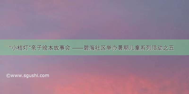 “小桔灯”亲子绘本故事会 ——碧海社区举办暑期儿童系列活动之五