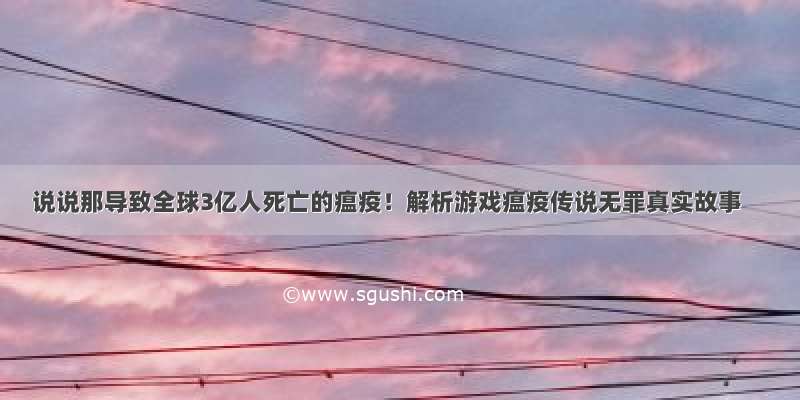 说说那导致全球3亿人死亡的瘟疫！解析游戏瘟疫传说无罪真实故事