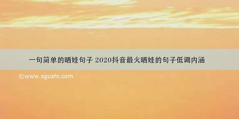 一句简单的晒娃句子 2020抖音最火晒娃的句子低调内涵