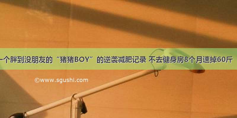 一个胖到没朋友的“猪猪BOY”的逆袭减肥记录 不去健身房8个月速掉60斤