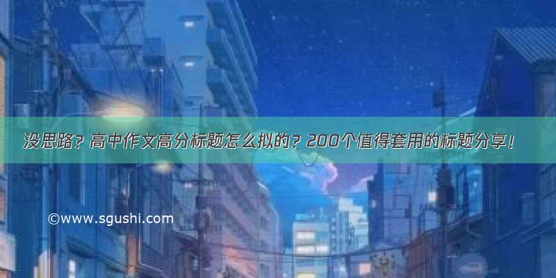 没思路？高中作文高分标题怎么拟的？200个值得套用的标题分享！