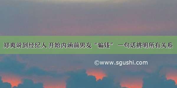 郑爽说到经纪人 开始内涵前男友“骗钱” 一句话挑明所有关系