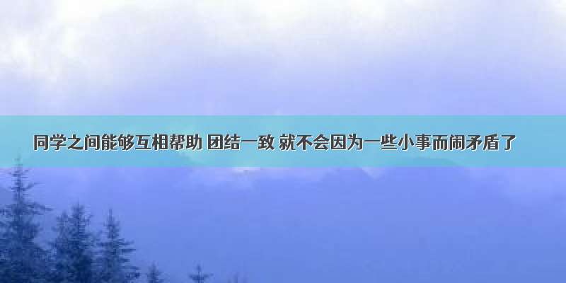 同学之间能够互相帮助 团结一致 就不会因为一些小事而闹矛盾了