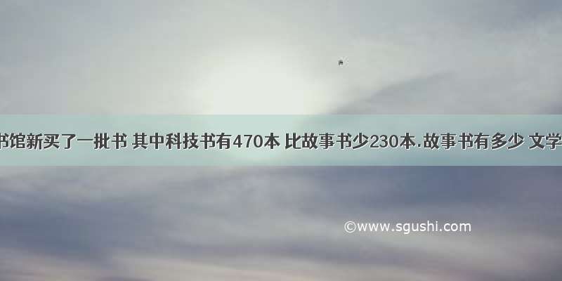 学校图书馆新买了一批书 其中科技书有470本 比故事书少230本.故事书有多少 文学文学