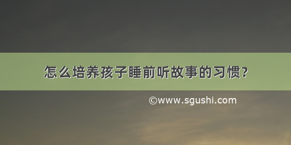 怎么培养孩子睡前听故事的习惯？