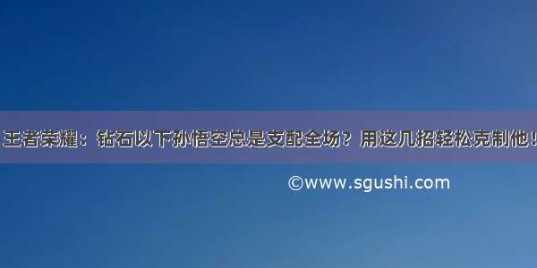 王者荣耀：钻石以下孙悟空总是支配全场？用这几招轻松克制他！