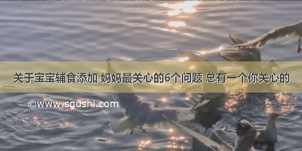 关于宝宝辅食添加 妈妈最关心的6个问题 总有一个你关心的