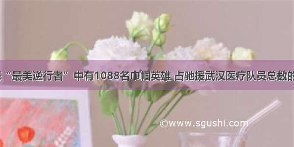 上海“最美逆行者”中有1088名巾帼英雄 占驰援武汉医疗队员总数的2/3
