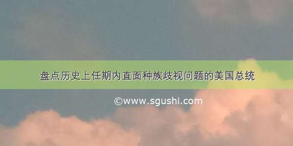 盘点历史上任期内直面种族歧视问题的美国总统