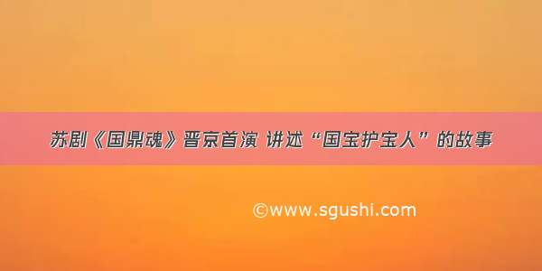 苏剧《国鼎魂》晋京首演 讲述“国宝护宝人”的故事