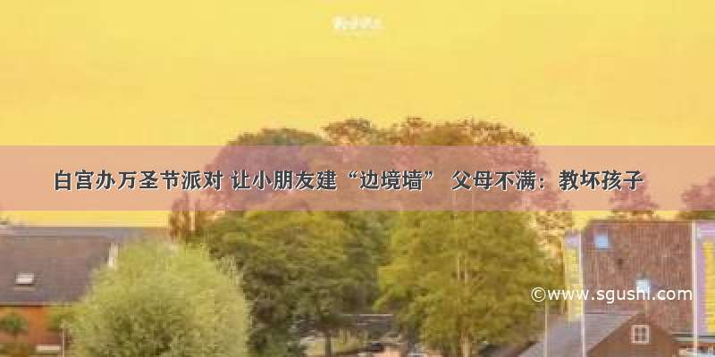 白宫办万圣节派对 让小朋友建“边境墙” 父母不满：教坏孩子