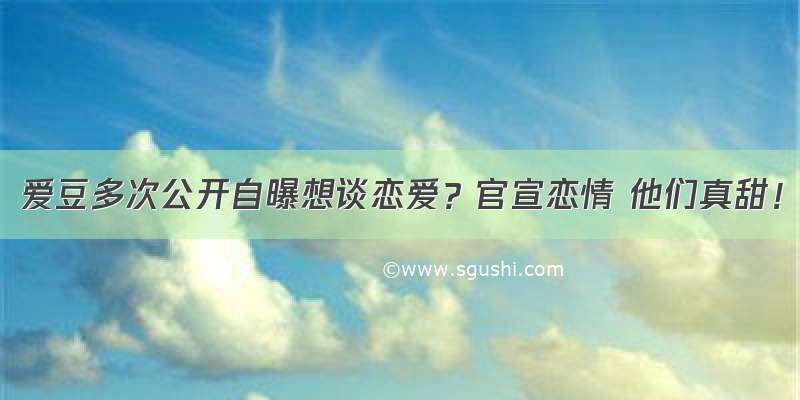 爱豆多次公开自曝想谈恋爱？官宣恋情 他们真甜！